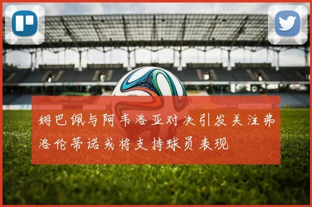 姆巴佩与阿韦洛亚对决引发关注弗洛伦蒂诺或将支持球员表现