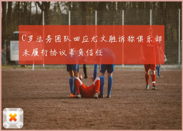 C罗法务团队回应尤文胜诉称俱乐部未履行协议辜负信任