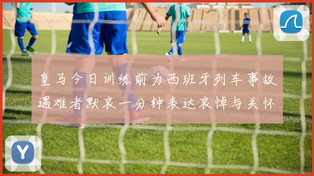 皇马今日训练前为西班牙列车事故遇难者默哀一分钟表达哀悼与关怀