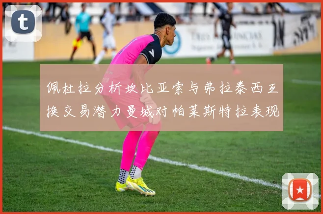 佩杜拉分析坎比亚索与弗拉泰西互换交易潜力曼城对帕莱斯特拉表现出兴趣