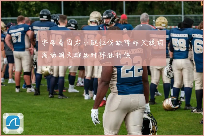 字母哥因右小腿拉伤缺阵昨天提前离场明天雄鹿对阵独行侠