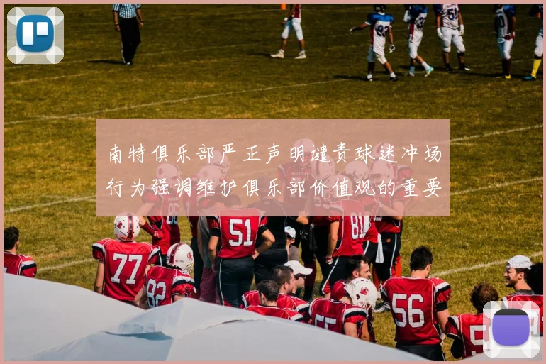 南特俱乐部严正声明谴责球迷冲场行为强调维护俱乐部价值观的重要性
