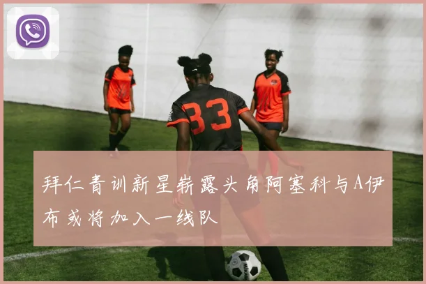 拜仁青训新星崭露头角阿塞科与A伊布或将加入一线队