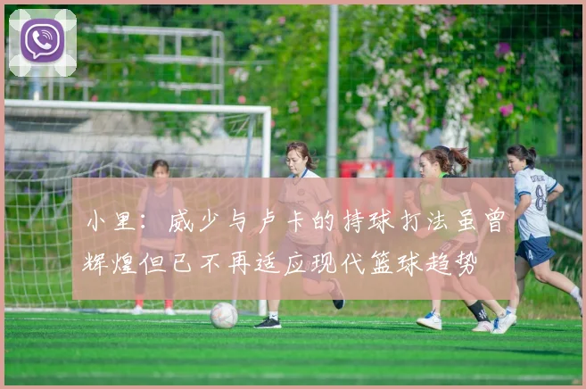 小里：威少与卢卡的持球打法虽曾辉煌但已不再适应现代篮球趋势