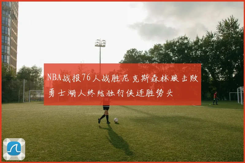 NBA战报76人战胜尼克斯森林狼击败勇士湖人终结独行侠连胜势头