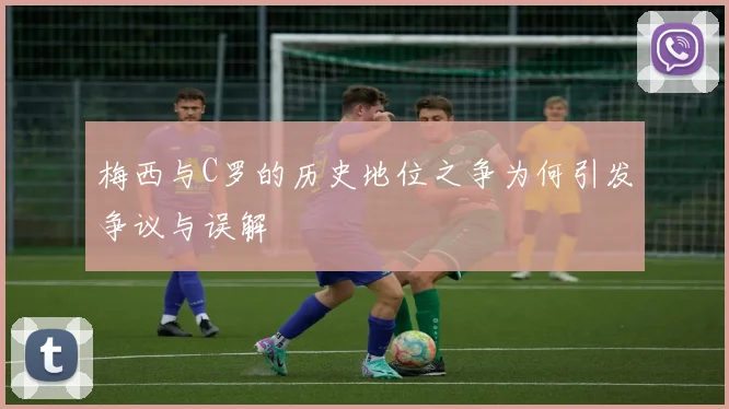 梅西与C罗的历史地位之争为何引发争议与误解