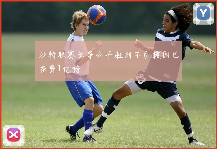 沙特联赛竞争公平胜利不引援因已花费1亿镑