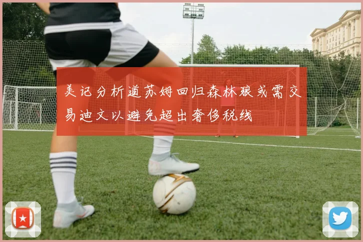 美记分析道苏姆回归森林狼或需交易迪文以避免超出奢侈税线