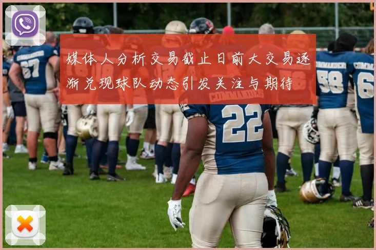 媒体人分析交易截止日前大交易逐渐兑现球队动态引发关注与期待