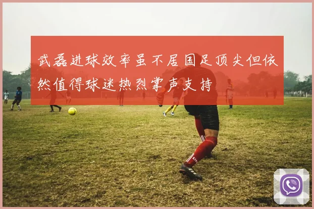 武磊进球效率虽不居国足顶尖但依然值得球迷热烈掌声支持