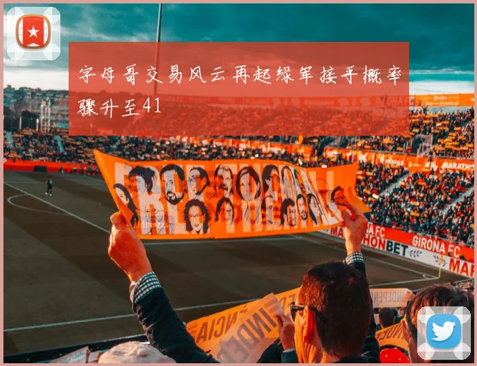 字母哥交易风云再起绿军接手概率骤升至41