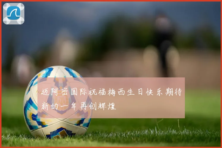 迈阿密国际祝福梅西生日快乐期待新的一年再创辉煌