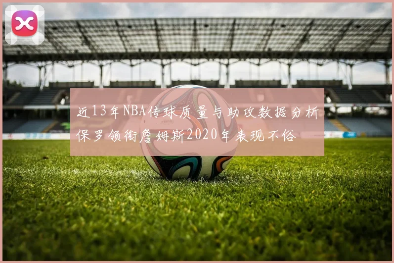 近13年NBA传球质量与助攻数据分析保罗领衔詹姆斯2020年表现不俗