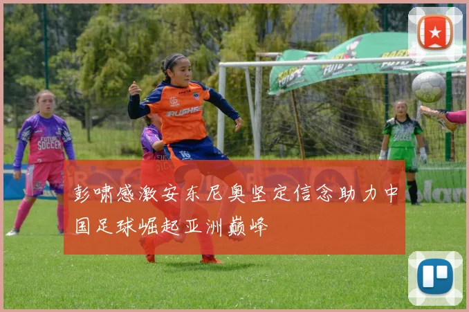 彭啸感激安东尼奥坚定信念助力中国足球崛起亚洲巅峰