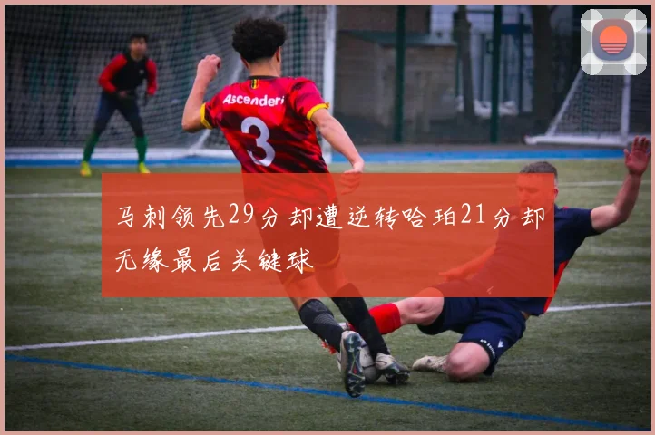 马刺领先29分却遭逆转哈珀21分却无缘最后关键球