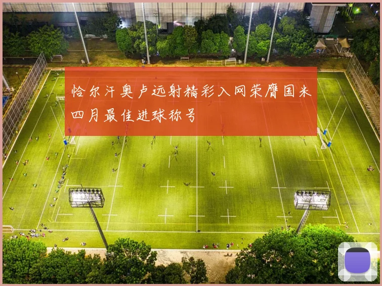 恰尔汗奥卢远射精彩入网荣膺国米四月最佳进球称号