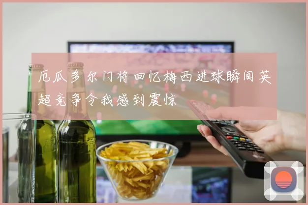 厄瓜多尔门将回忆梅西进球瞬间英超竞争令我感到震惊