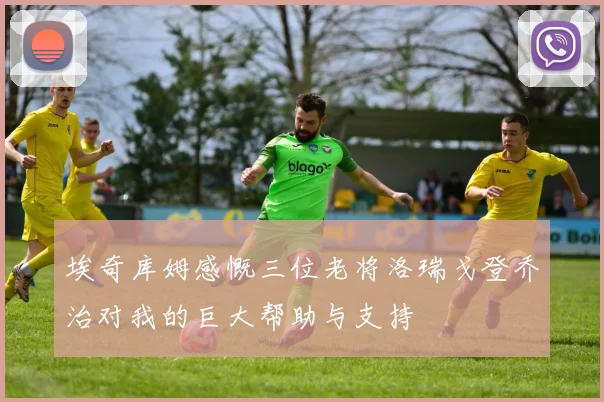 埃奇库姆感慨三位老将洛瑞戈登乔治对我的巨大帮助与支持