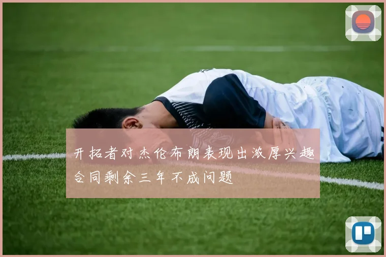 开拓者对杰伦布朗表现出浓厚兴趣合同剩余三年不成问题