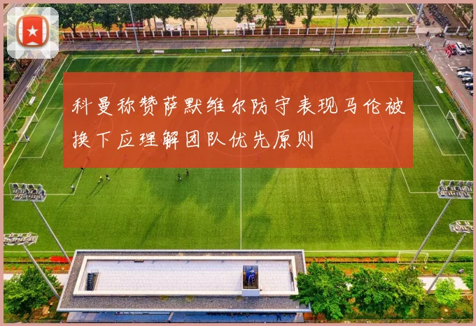 科曼称赞萨默维尔防守表现马伦被换下应理解团队优先原则
