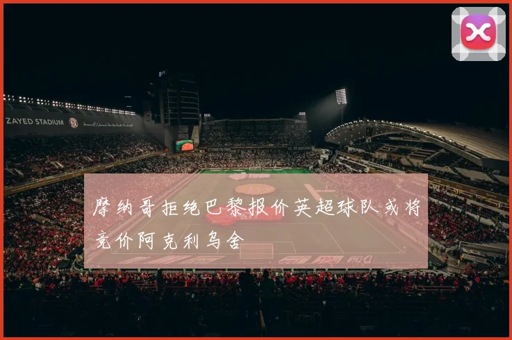 摩纳哥拒绝巴黎报价英超球队或将竞价阿克利乌舍