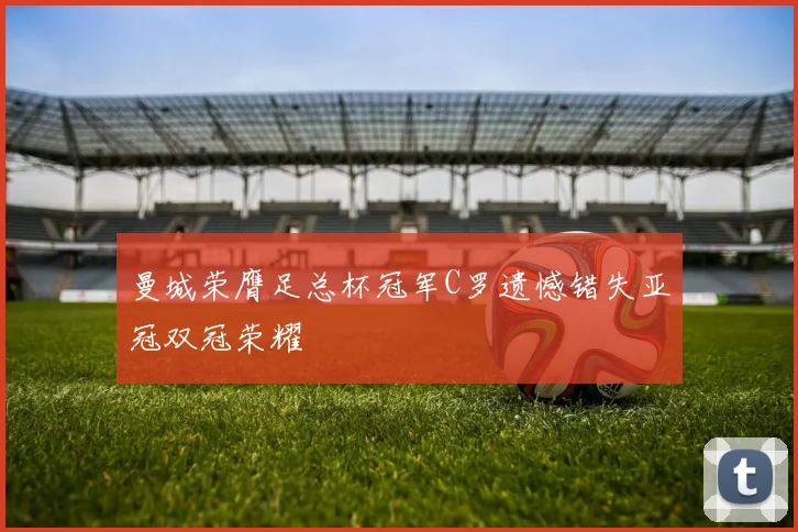 曼城荣膺足总杯冠军C罗遗憾错失亚冠双冠荣耀