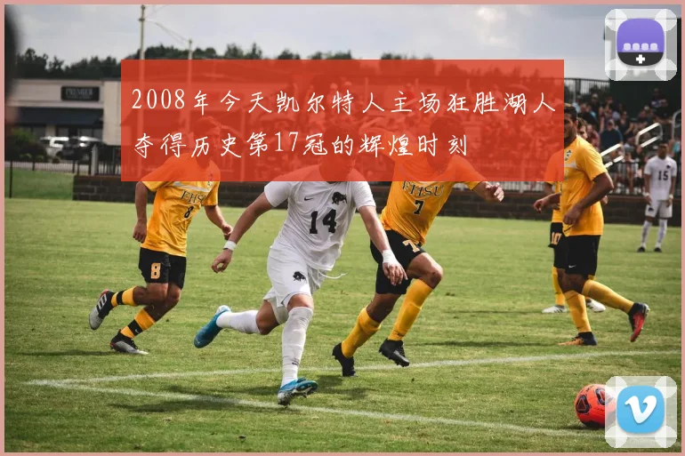 2008年今天凯尔特人主场狂胜湖人夺得历史第17冠的辉煌时刻