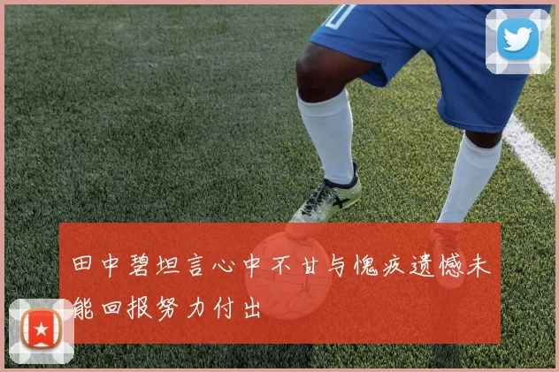 田中碧坦言心中不甘与愧疚遗憾未能回报努力付出