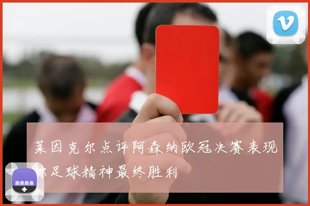莱因克尔点评阿森纳欧冠决赛表现称足球精神最终胜利