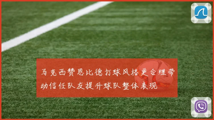 马克西赞恩比德打球风格更合理带动信任队友提升球队整体表现