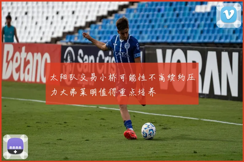 太阳队交易小桥可能性不高续约压力大弗莱明值得重点培养